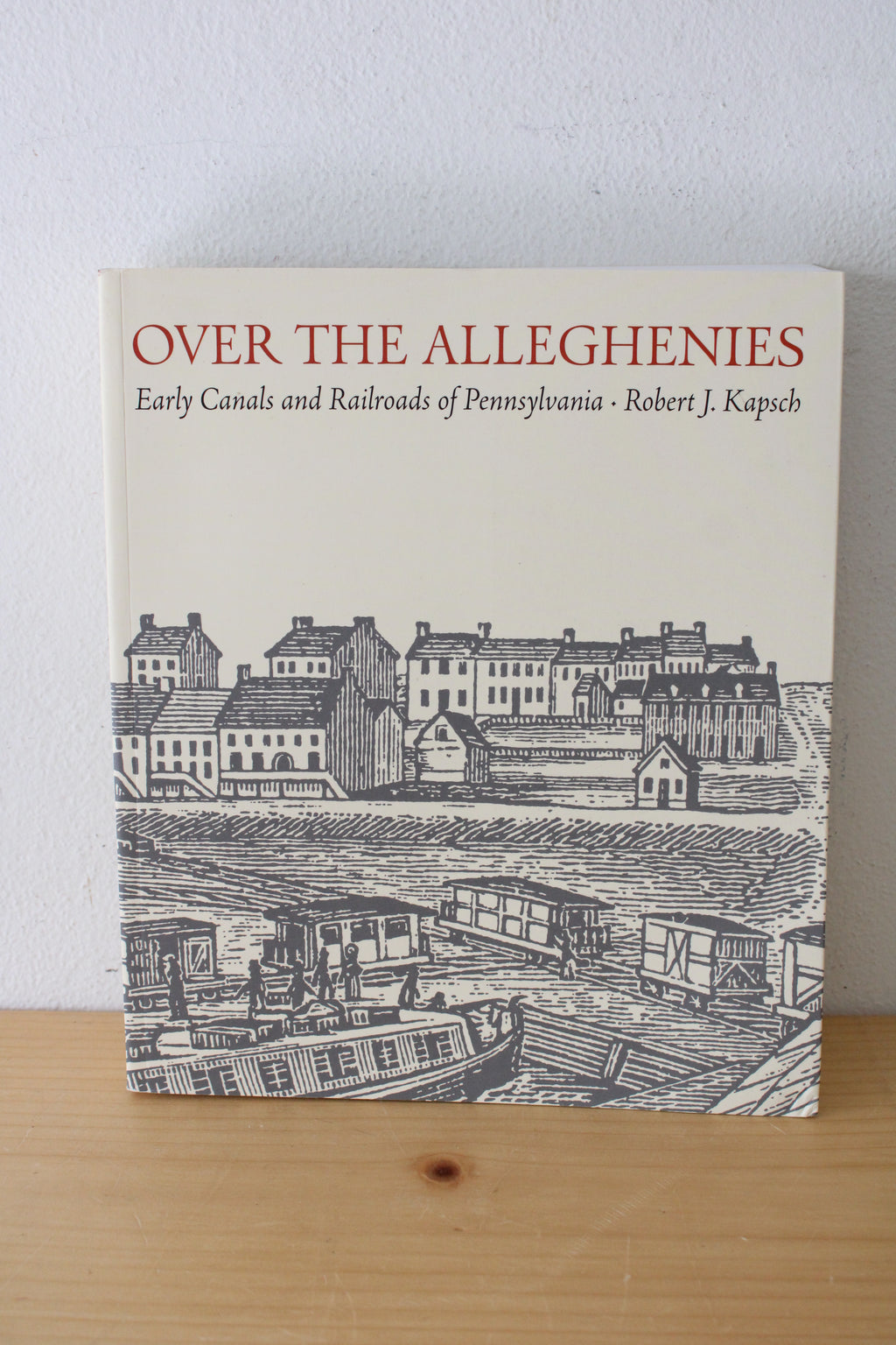 Over The Alleghenies: Early Canals And Railroads Of Pennsylvania By Robert J. Kapsch